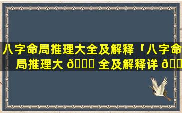 八字命局推理大全及解释「八字命局推理大 🐕 全及解释详 🌿 解」